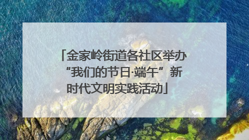 金家岭街道各社区举办“我们的节日·端午”新时代文明实践活动